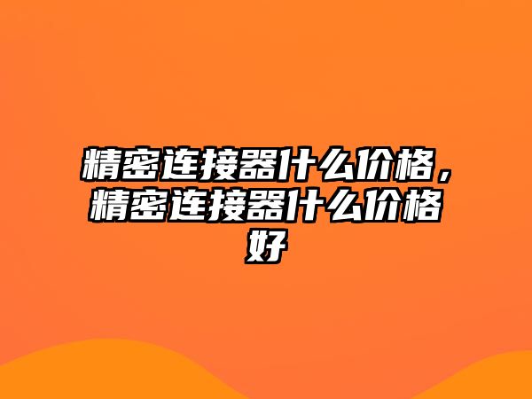 精密連接器什么價格，精密連接器什么價格好