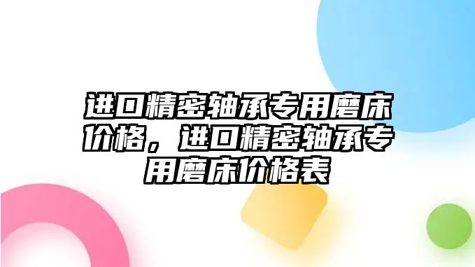 進(jìn)口精密軸承專用磨床價(jià)格，進(jìn)口精密軸承專用磨床價(jià)格表