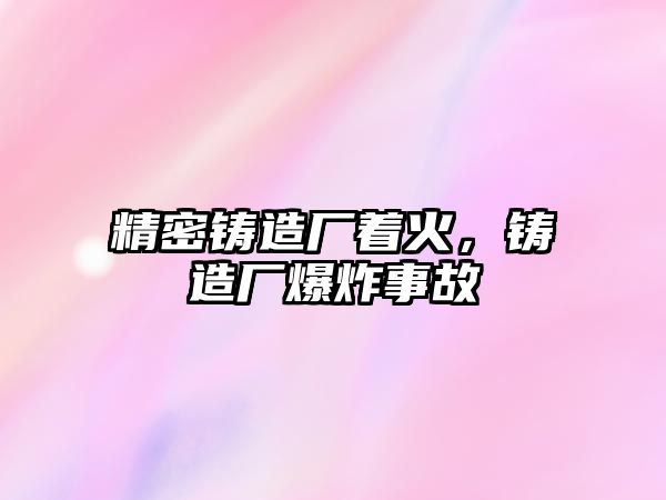 精密鑄造廠著火，鑄造廠爆炸事故