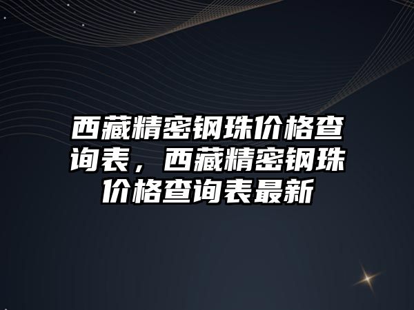 西藏精密鋼珠價格查詢表，西藏精密鋼珠價格查詢表最新