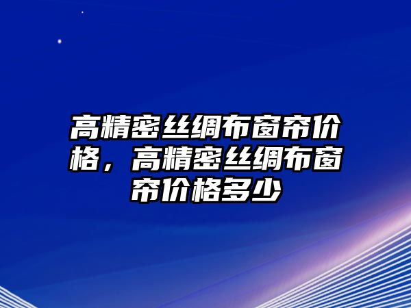 高精密絲綢布窗簾價(jià)格，高精密絲綢布窗簾價(jià)格多少