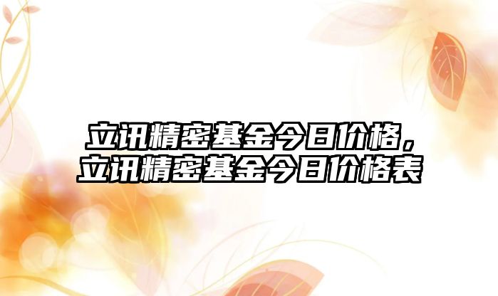 立訊精密基金今日價格，立訊精密基金今日價格表