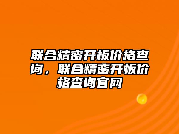 聯(lián)合精密開板價(jià)格查詢，聯(lián)合精密開板價(jià)格查詢官網(wǎng)