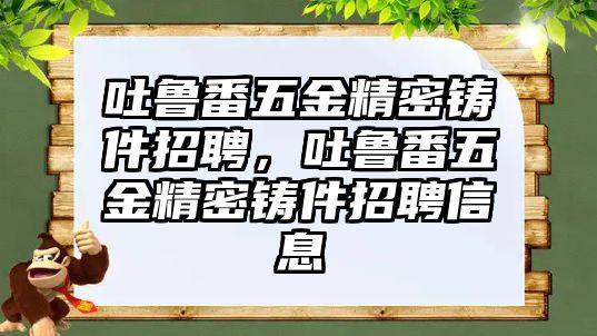 吐魯番五金精密鑄件招聘，吐魯番五金精密鑄件招聘信息