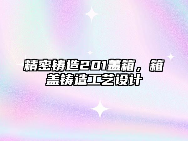 精密鑄造201蓋箱，箱蓋鑄造工藝設(shè)計