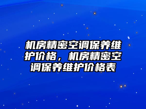 機房精密空調(diào)保養(yǎng)維護價格，機房精密空調(diào)保養(yǎng)維護價格表