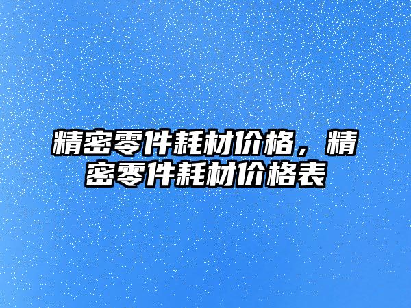 精密零件耗材價格，精密零件耗材價格表