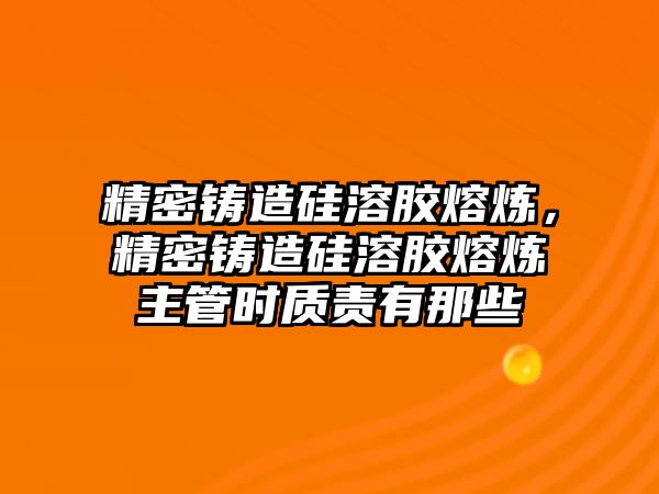 精密鑄造硅溶膠熔煉，精密鑄造硅溶膠熔煉主管時質(zhì)責有那些