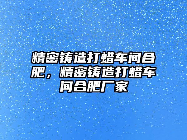 精密鑄造打蠟車間合肥，精密鑄造打蠟車間合肥廠家