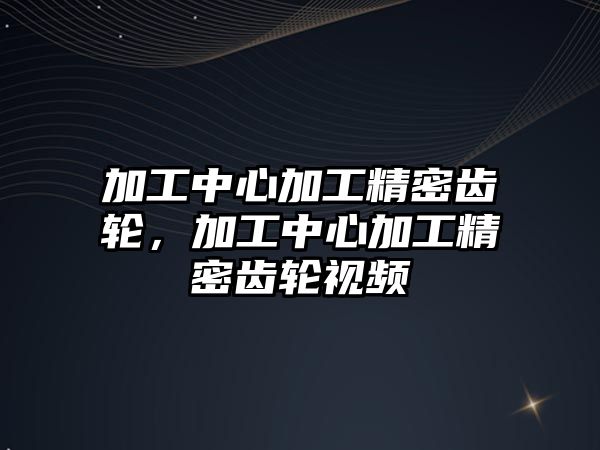 加工中心加工精密齒輪，加工中心加工精密齒輪視頻