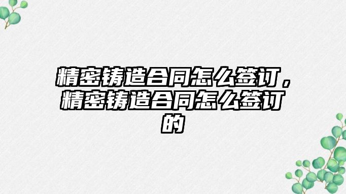 精密鑄造合同怎么簽訂，精密鑄造合同怎么簽訂的