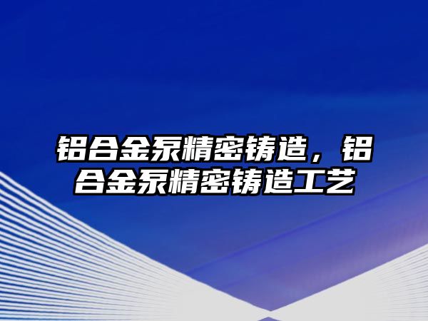 鋁合金泵精密鑄造，鋁合金泵精密鑄造工藝