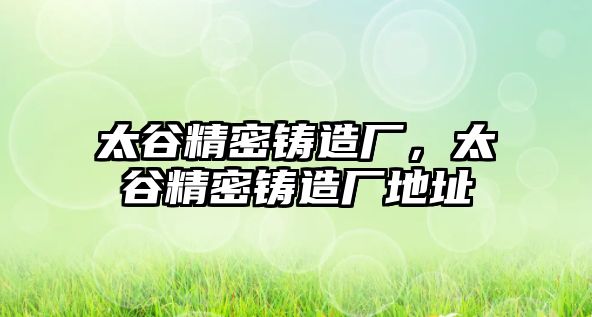 太谷精密鑄造廠，太谷精密鑄造廠地址