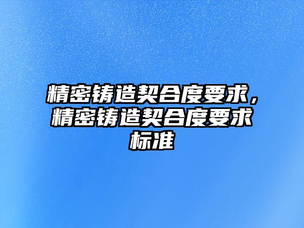 精密鑄造契合度要求，精密鑄造契合度要求標(biāo)準(zhǔn)