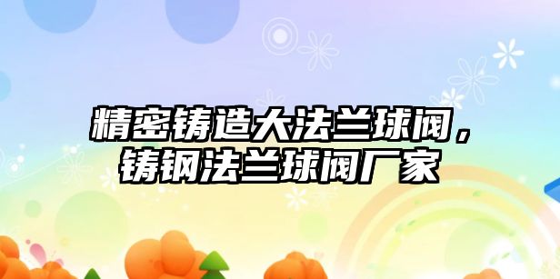 精密鑄造大法蘭球閥，鑄鋼法蘭球閥廠家