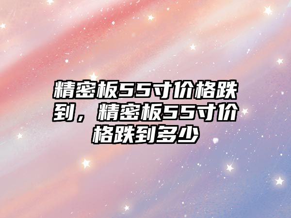 精密板55寸價格跌到，精密板55寸價格跌到多少