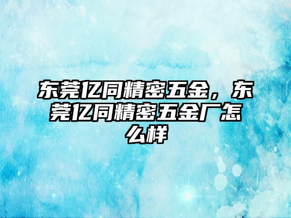 東莞億同精密五金，東莞億同精密五金廠怎么樣