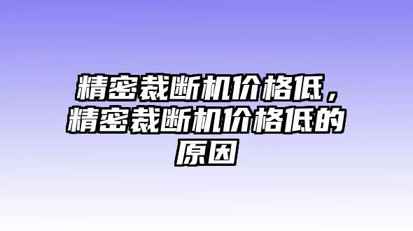 精密裁斷機(jī)價(jià)格低，精密裁斷機(jī)價(jià)格低的原因