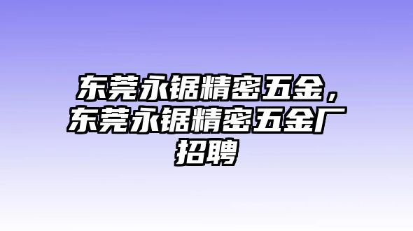 東莞永鋸精密五金，東莞永鋸精密五金廠招聘