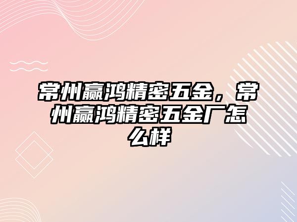 常州贏鴻精密五金，常州贏鴻精密五金廠怎么樣