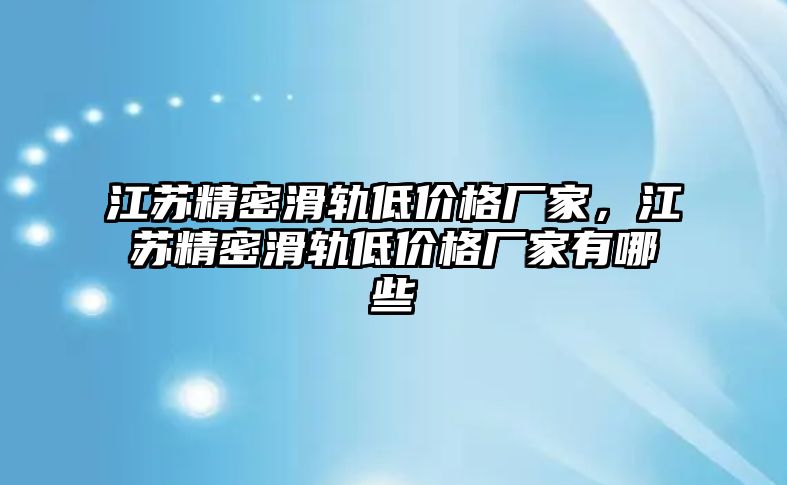 江蘇精密滑軌低價格廠家，江蘇精密滑軌低價格廠家有哪些