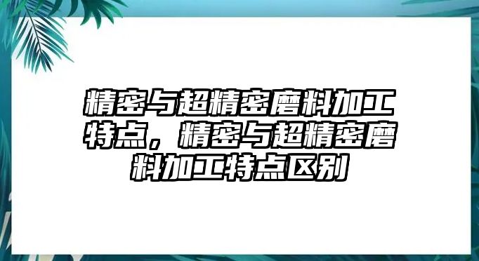 精密與超精密磨料加工特點，精密與超精密磨料加工特點區(qū)別