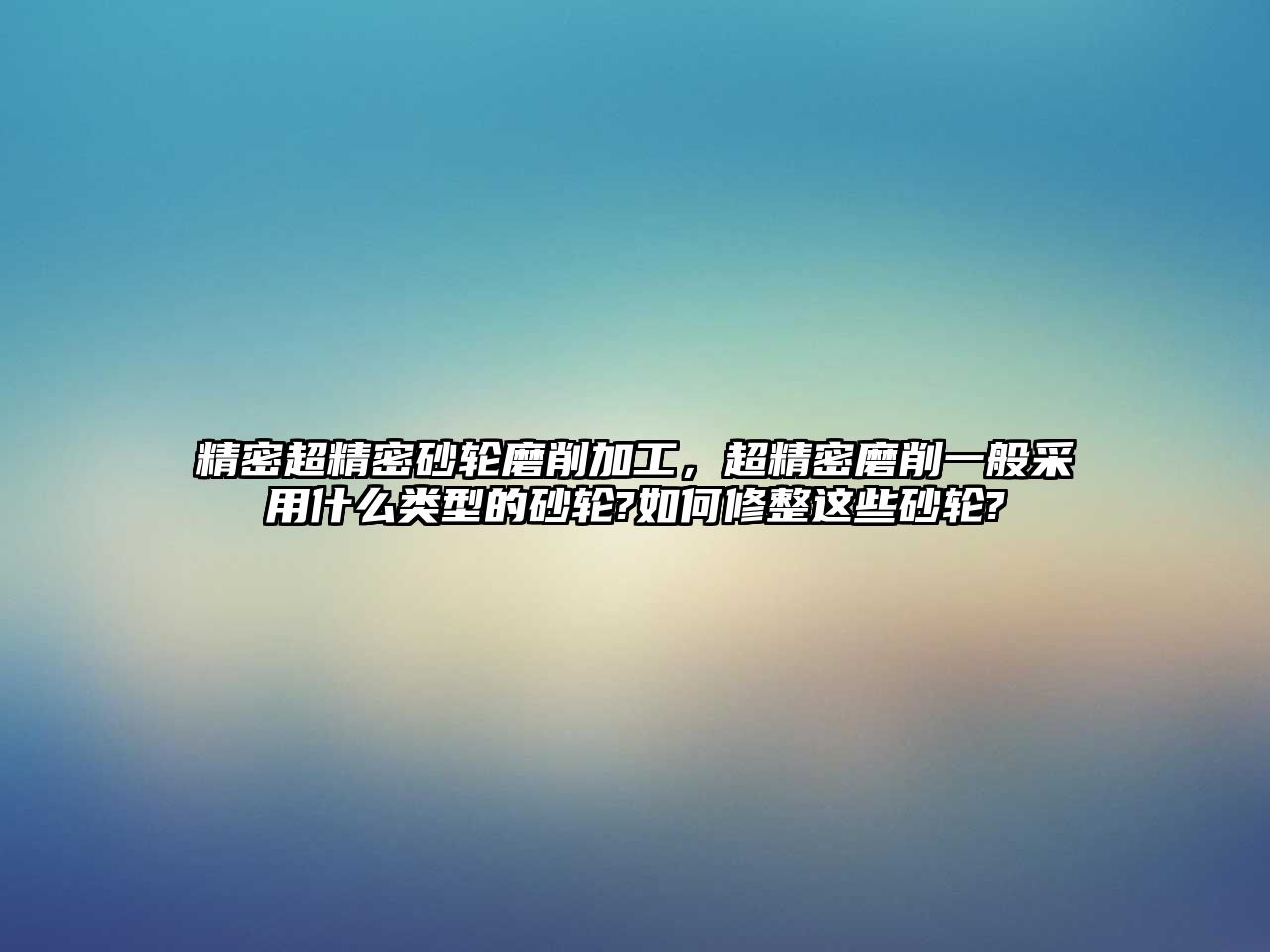 精密超精密砂輪磨削加工，超精密磨削一般采用什么類型的砂輪?如何修整這些砂輪?