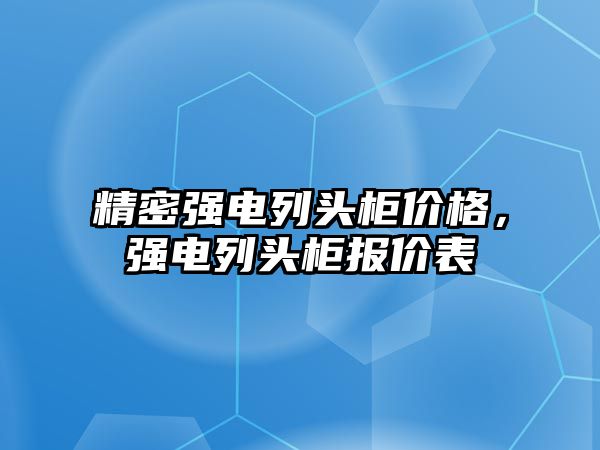 精密強電列頭柜價格，強電列頭柜報價表