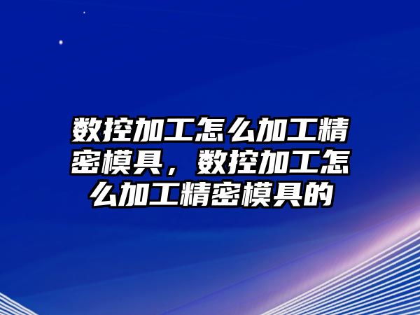 數(shù)控加工怎么加工精密模具，數(shù)控加工怎么加工精密模具的