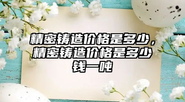 精密鑄造價(jià)格是多少，精密鑄造價(jià)格是多少錢一噸