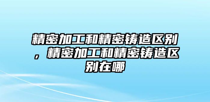 精密加工和精密鑄造區(qū)別，精密加工和精密鑄造區(qū)別在哪