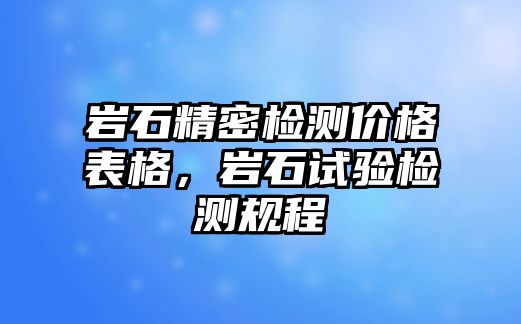 巖石精密檢測價格表格，巖石試驗(yàn)檢測規(guī)程