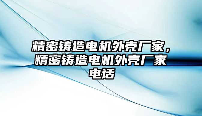 精密鑄造電機外殼廠家，精密鑄造電機外殼廠家電話