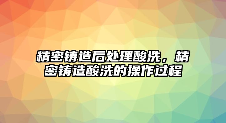 精密鑄造后處理酸洗，精密鑄造酸洗的操作過程