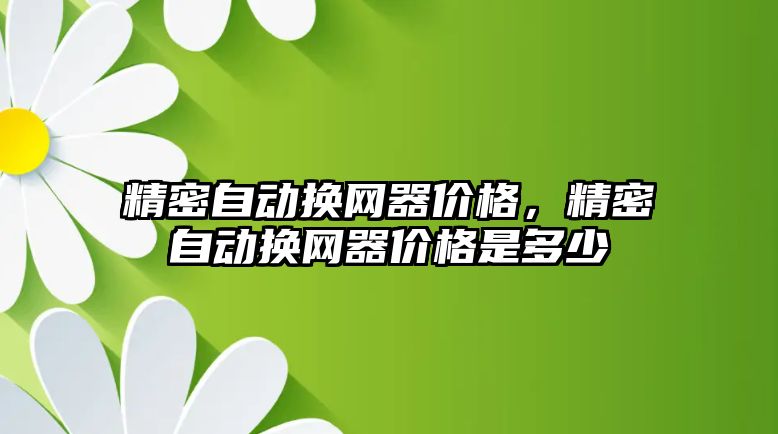 精密自動換網(wǎng)器價格，精密自動換網(wǎng)器價格是多少