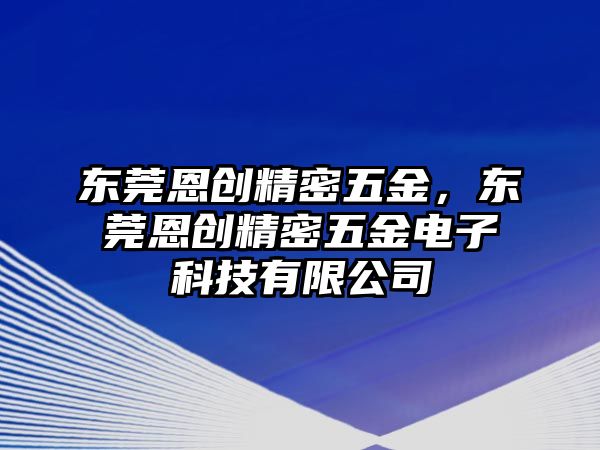 東莞恩創(chuàng)精密五金，東莞恩創(chuàng)精密五金電子科技有限公司