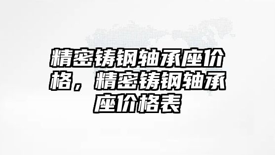 精密鑄鋼軸承座價格，精密鑄鋼軸承座價格表