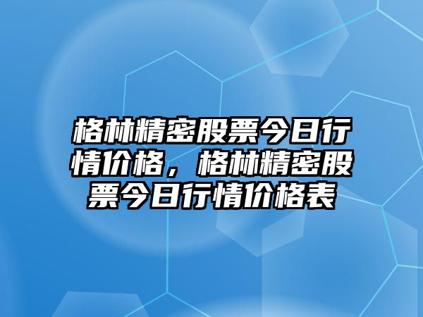 格林精密股票今日行情價(jià)格，格林精密股票今日行情價(jià)格表