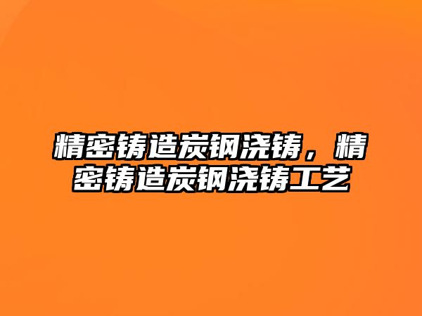 精密鑄造炭鋼澆鑄，精密鑄造炭鋼澆鑄工藝