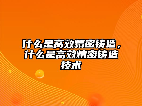 什么是高效精密鑄造，什么是高效精密鑄造技術