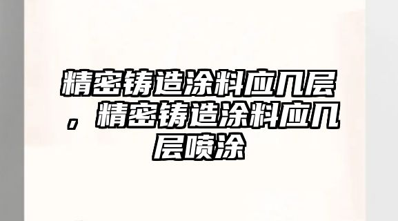 精密鑄造涂料應(yīng)幾層，精密鑄造涂料應(yīng)幾層噴涂