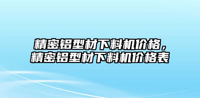 精密鋁型材下料機(jī)價(jià)格，精密鋁型材下料機(jī)價(jià)格表