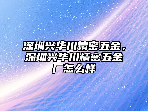 深圳興華川精密五金，深圳興華川精密五金廠怎么樣