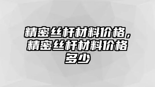 精密絲桿材料價格，精密絲桿材料價格多少