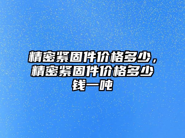 精密緊固件價格多少，精密緊固件價格多少錢一噸