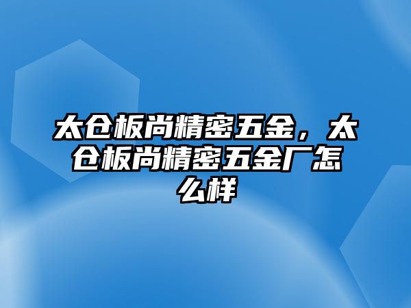 太倉板尚精密五金，太倉板尚精密五金廠怎么樣