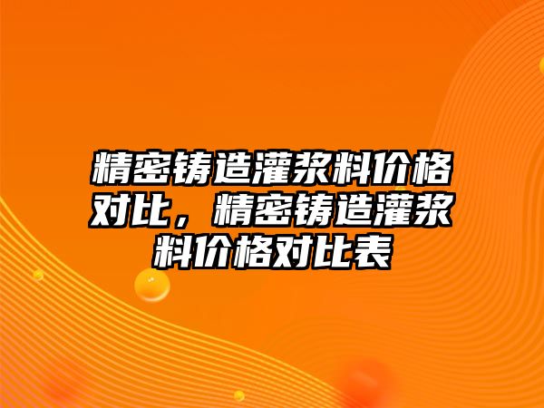 精密鑄造灌漿料價(jià)格對比，精密鑄造灌漿料價(jià)格對比表