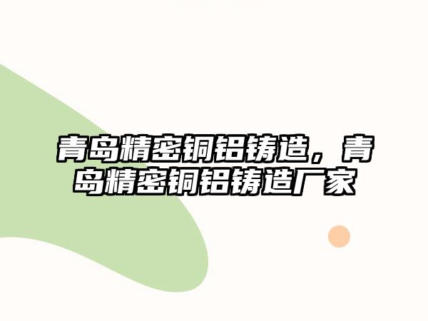 青島精密銅鋁鑄造，青島精密銅鋁鑄造廠家