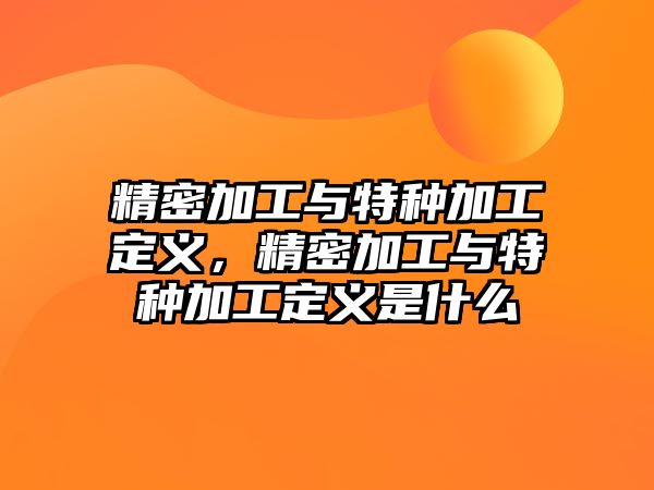 精密加工與特種加工定義，精密加工與特種加工定義是什么