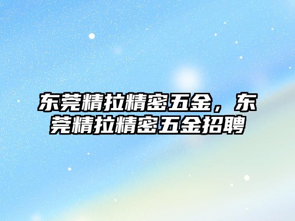 東莞精拉精密五金，東莞精拉精密五金招聘